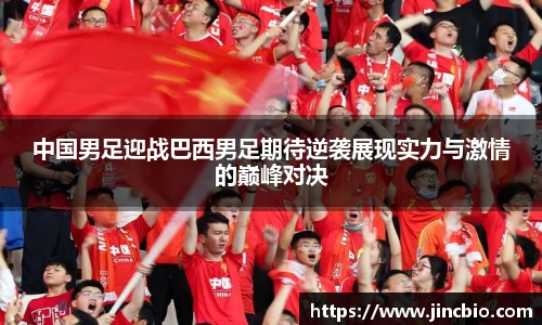 中国男足迎战巴西男足期待逆袭展现实力与激情的巅峰对决