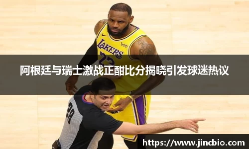 阿根廷与瑞士激战正酣比分揭晓引发球迷热议