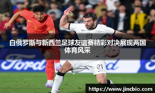 白俄罗斯与新西兰足球友谊赛精彩对决展现两国体育风采