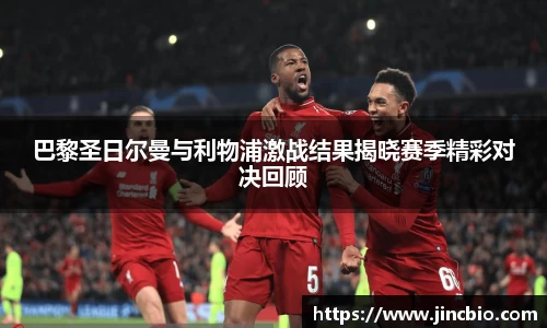 巴黎圣日尔曼与利物浦激战结果揭晓赛季精彩对决回顾