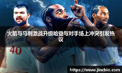 火箭与马刺激战升级哈登与对手场上冲突引发热议